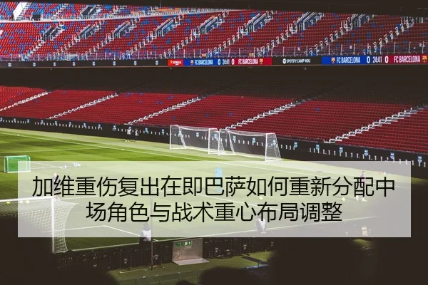 加维重伤复出在即巴萨如何重新分配中场角色与战术重心布局调整