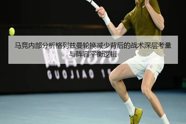 马竞内部分析格列兹曼轮换减少背后的战术深层考量与阵容平衡逻辑