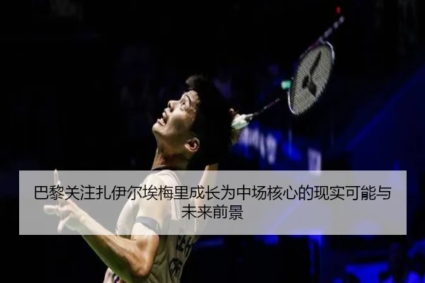 巴黎关注扎伊尔埃梅里成长为中场核心的现实可能与未来前景