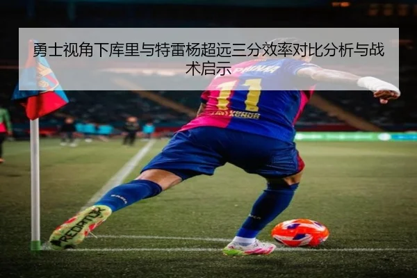 勇士视角下库里与特雷杨超远三分效率对比分析与战术启示