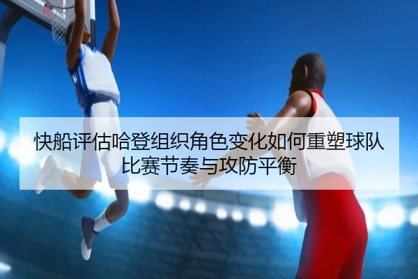 快船评估哈登组织角色变化如何重塑球队比赛节奏与攻防平衡