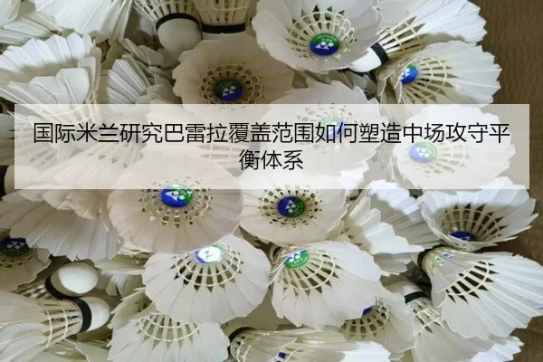 国际米兰研究巴雷拉覆盖范围如何塑造中场攻守平衡体系