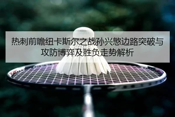 热刺前瞻纽卡斯尔之战孙兴慜边路突破与攻防博弈及胜负走势解析