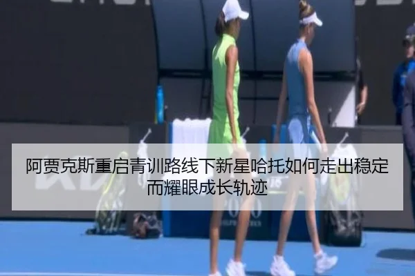 阿贾克斯重启青训路线下新星哈托如何走出稳定而耀眼成长轨迹