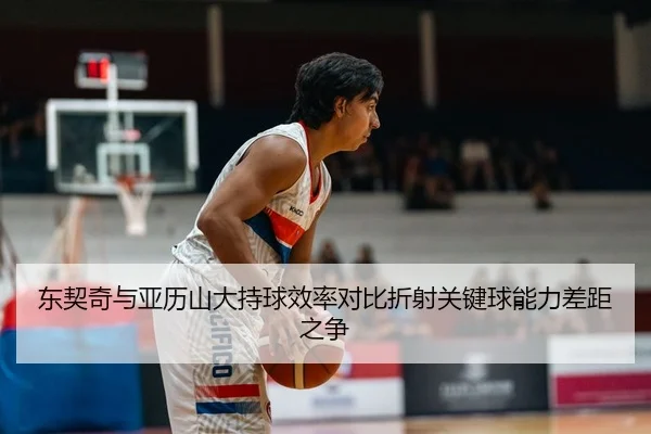 东契奇与亚历山大持球效率对比折射关键球能力差距之争