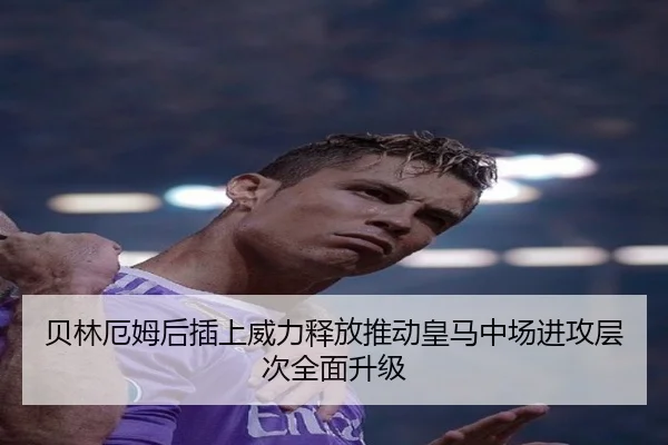 贝林厄姆后插上威力释放推动皇马中场进攻层次全面升级
