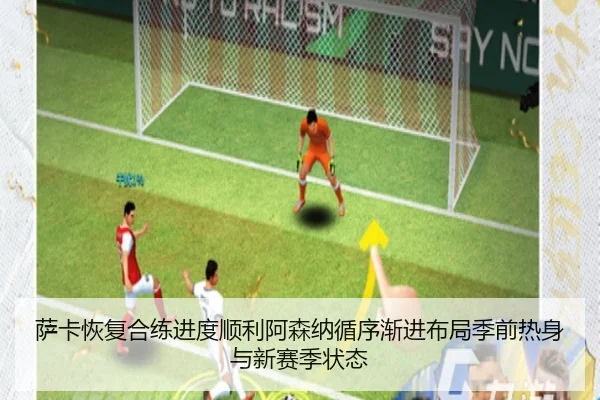 萨卡恢复合练进度顺利阿森纳循序渐进布局季前热身与新赛季状态